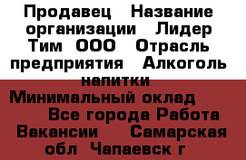 Продавец › Название организации ­ Лидер Тим, ООО › Отрасль предприятия ­ Алкоголь, напитки › Минимальный оклад ­ 12 000 - Все города Работа » Вакансии   . Самарская обл.,Чапаевск г.